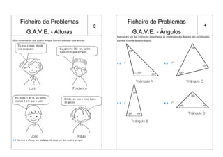 Ficheiro de Problemas
G.A.V.E. - Alturas
3
Ficheiro de Problemas
G.A.V.E. - Ângulos
4
Lê os comentários que quatro amigos fizeram sobre as suas alturas.
X.1 Escreve a altura, em metros, de cada um dos quatro amigos
Apenas em um dos triângulos desenhados as amplitudes dos ângulos são as indicadas.
Escreve o nome desse triângulo.
X.1 X.3
X.2 X.4
 