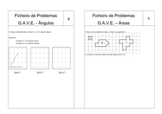 Ficheiro de Problemas
G.A.V.E. - Ângulos
5
Ficheiro de Problemas
G.A.V.E. – Áreas
6
O ângulo representado na figura 1 é um ângulo agudo.
Desenha:
na figura 2, um ângulo recto;
na figura 3, um ângulo obtuso.
Toma, como unidade de área, a área do quadrado A.
X.1 Qual é a área de cada uma das figuras (B e C)?
 
