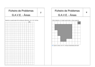 Ficheiro de Problemas
G.A.V.E. - Áreas
7
Ficheiro de Problemas
G.A.V.E. - Áreas
8
Desenha no quadriculado três rectângulos diferentes, de 12 cm2
de área. O Raul desenhou, em papel quadriculado, a figura seguinte.
X.1 Qual é a área, em cm2
, da figura desenhada pelo Raul?
 