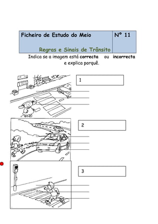 Ficheiro de Estudo do Meio
Regras e Sinais de Trânsito
Nº 11
Indica se a imagem está correcta ou incorrecta
e explica porquê.
1
2
3
 