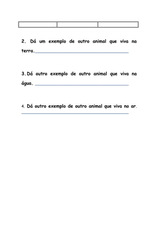 2. Dá um exemplo de outro animal que viva na
terra.
3.Dá outro exemplo de outro animal que viva na
água.
4. Dá outro exemplo de outro animal que viva no ar.
 
