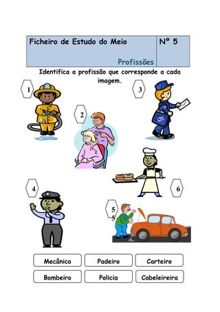 Ficheiro de Estudo do Meio
Profissões
Nº 5
Identifica a profissão que corresponde a cada
imagem.
31
Mecânico Padeiro Carteiro
5
5
4 6
2
Bombeiro Policia Cabeleireira
 
