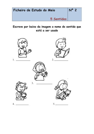Escreve por baixo da imagem o nome do sentido que
está a ser usado
1. 2.
.
3.
4. 5.
Ficheiro de Estudo do Meio
5 Sentidos
Nº 2
 