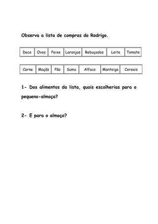 Observa a lista de compras do Rodrigo.
1- Dos alimentos da lista, quais escolherias para o
pequeno-almoço?
2- E para o almoço?
Doce Ovos Peixe Laranjas Rebuçados Leite Tomate
Carne Maçãs Pão Sumo Alface Manteiga Cereais
 