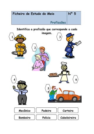 Identifica a profissão que corresponde a cada
imagem.
Ficheiro de Estudo do Meio
Profissões
Nº 5
31
Mecânico Padeiro Carteiro
5
5
4 6
2
Bombeiro Policia Cabeleireira
 