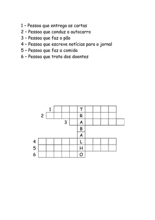 1 – Pessoa que entrega as cartas
2 – Pessoa que conduz o autocarro
3 – Pessoa que faz o pão
4 – Pessoa que escreve notícias para o jornal
5 – Pessoa que faz a comida
6 – Pessoa que trata dos doentes
1 T
2 R
3 A
B
A
4 L
5 H
6 O
 