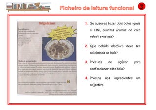 1. Se quiseres fazer dois bolos iguais
a este, quantas gramas de coco
ralado precisas?
2. Que bebida alcoólica deve ser
adicionada ao bolo?
3. Precisas de açúcar para
confeccionar este bolo?
4. Procura nos ingredientes um
adjectivo.
 