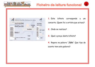 1. Este bilhete corresponde a um
concerto. Quem foi o artista que actuou?
2. Onde se realizou?
3. Qual o preço deste bilhete?
4. Repara na palavra “Júlio”. Que tipo de
acento tem esta palavra?
 