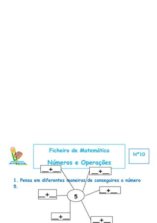 Ficheiro de Matemática
                                                   Nº10
              Números e Operações
            __+__                __+__
1. Pensa em diferentes maneiras de conseguires o número
5.
                                     __+__
          __+__           5


                __+__
                                  __+__
 
