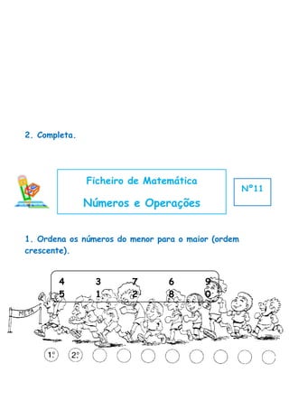 2. Completa.




               Ficheiro de Matemática
                                                    Nº11
               Números e Operações


1. Ordena os números do menor para o maior (ordem
crescente).


       4        3       7       6        9
       5        1       2       8        0
 