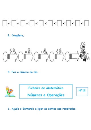 <      <       <     <      <      <      <      <       <


    2. Completa.




7



    3. Faz o número do dia.




                   Ficheiro de Matemática
                                                            Nº12
                   Números e Operações


    1. Ajuda o Bernardo a ligar as contas aos resultados.
 
