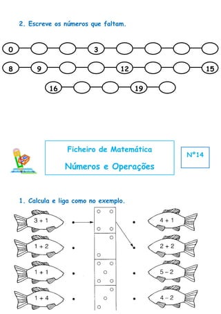 2. Escreve os números que faltam.



0                          3

8        9                          12               15

             16                          19




                   Ficheiro de Matemática
                                              Nº14
                  Números e Operações


    1. Calcula e liga como no exemplo.
 