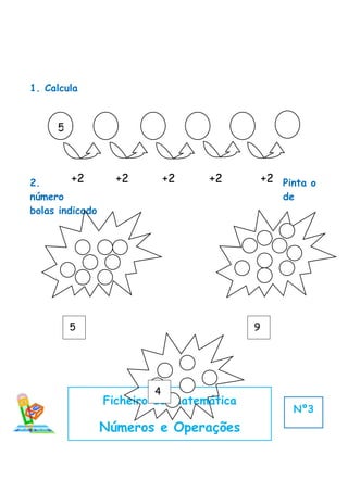 1. Calcula



     5




2.       +2        +2        +2   +2          +2 Pinta o
número                                            de
bolas indicado




         5                                9




                         4
                 Ficheiro de Matemática
                                                   Nº3
                 Números e Operações
 