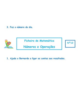 3. Faz o número do dia.
1. Ajuda o Bernardo a ligar as contas aos resultados.
Ficheiro de Matemática
Números e Operações
Nº12
 