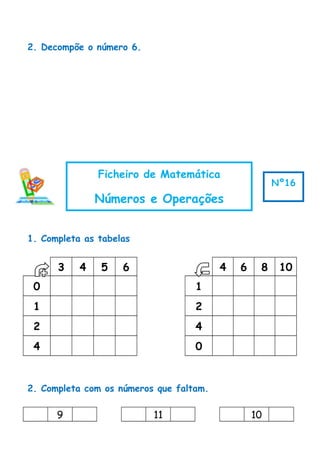 2. Decompõe o número 6.
1. Completa as tabelas
3 4 5 6 4 6 8 10
0 1
1 2
2 4
4 0
2. Completa com os números que faltam.
9 11 10
Ficheiro de Matemática
Números e Operações
Nº16
 