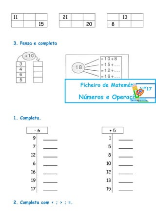 11 21 13
15 20 8
3. Pensa e completa
1. Completa.
- 6 + 5
9 _____ 1 _____
7 _____ 5 _____
12 _____ 8 _____
6 _____ 10 _____
16 _____ 12 _____
19 _____ 13 _____
17 _____ 15 _____
2. Completa com < ; > ; =.
Ficheiro de Matemática
Números e Operações
Nº17
 