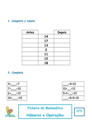 1. Completa a tabela
Antes Depois
14
17
13
2
11
12
18
2. Completa
4+___=7 ___+4=10
7+___=10 10+__=12
6+___=12 5+1+__=10
10+___=15 ___+5+5=15
Ficheiro de Matemática
Números e Operações
Nº5
 