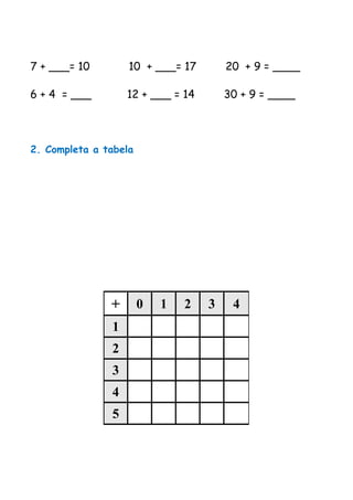 7 + ___= 10 10 + ___= 17 20 + 9 = ____
6 + 4 = ___ 12 + ___ = 14 30 + 9 = ____
2. Completa a tabela
+ 0 1 2 3 4
1
2
3
4
5
 