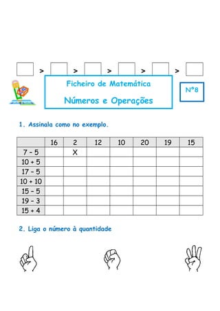 > > > > >
1. Assinala como no exemplo.
16 2 12 10 20 19 15
7 – 5 X
10 + 5
17 – 5
10 + 10
15 – 5
19 – 3
15 + 4
2. Liga o número à quantidade
Ficheiro de Matemática
Números e Operações
Nº8
 