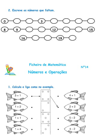 2. Escreve os números que faltam.



0                           3

8        9                          12               15

             16                          19




                   Ficheiro de Matemática
                                              Nº14
                  Números e Operações


    1. Calcula e liga como no exemplo.
 