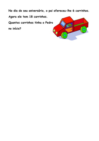 No dia do seu aniversário, o pai ofereceu-lhe 6 carrinhos.

Agora ele tem 18 carrinhos.

Quantos carrinhos tinha o Pedro

no início?
 