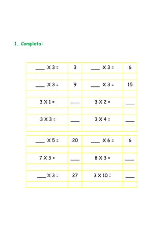 1. Completa:




        ___ X 3 =     3    ___ X 3 =    6


        ___ X 3 =     9    ___ X 3 =   15


          3X1=       ___    3X2=       ___


          3X3=       ___    3X4=       ___



        ___ X 5 =    20    ___ X 6 =    6


          7X3=       ___    8X3=       ___


         ___ X 3 =   27     3 X 10 =   ___
 
