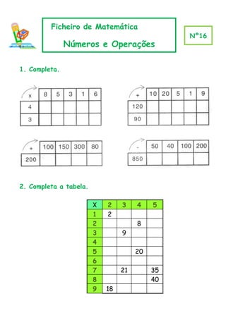 Ficheiro de Matemática
                                                Nº16
               Números e Operações

1. Completa.




2. Completa a tabela.

                        X   2    3    4    5
                        1   2
                        2             8
                        3        9
                        4
                        5             20
                        6
                        7        21        35
                        8                  40
                        9   18
 