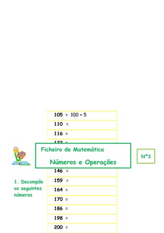 105 = 100 + 5
                110 =

                116 =
                122 =
           Ficheiro de Matemática
                126 =
                                     Nº3
               Números e Operações
                139 =
                146 =

1. Decompõe     159 =
os seguintes    164 =
números
                170 =
                186 =

                198 =
                200 =
 