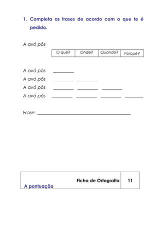 1. Completa as frases de acordo com o que te é
pedido.
A avó pôs
O quê? Onde? Quando? Porquê?
A avó pôs _________
A avó pôs _________ _________
A avó pôs _________ _________ _________
A avó pôs _________ _________ _________ ________
Frase: _________________________________________
Ficha de Ortografia
A pontuação
11
 