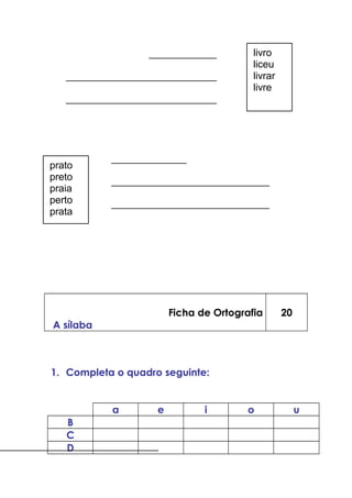 Ficha de Ortografia
A sílaba
20
1. Completa o quadro seguinte:
a e i o u
B
C
D
prato
preto
praia
perto
prata
livro
liceu
livrar
livre
 