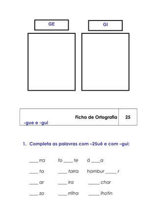 Ficha de Ortografia
-gue e -gui
25
1. Completa as palavras com –25uê e com –gui:
____ rra fo ____ te á ____a
____ ta ____ tarra hambur _____ r
____ ar ____ lra _____ char
____ zo ____ rrilha _____ lhotin
GE GI
 