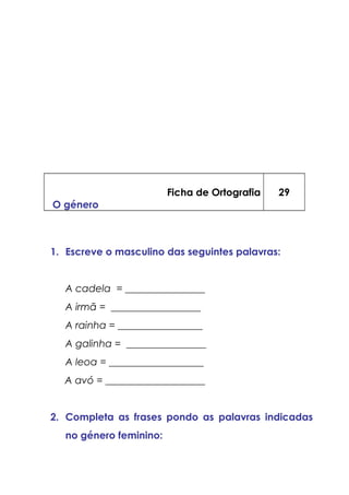Ficha de Ortografia
O género
29
1. Escreve o masculino das seguintes palavras:
A cadela = ________________
A irmã = __________________
A rainha = _________________
A galinha = ________________
A leoa = ___________________
A avó = ____________________
2. Completa as frases pondo as palavras indicadas
no género feminino:
 