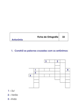 Ficha de Ortografia
Antonímia
33
1. Constrói as palavras cruzadas com os antónimos:
1 – Sul
2 – Verão
3 – linda
3 2
1 4
5
6
 