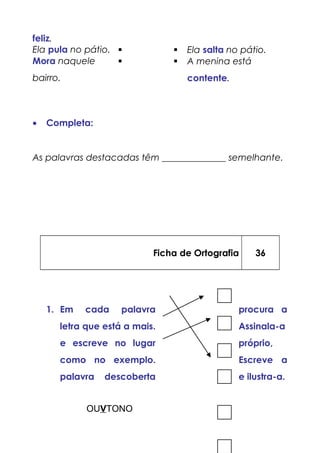 feliz.
Ela pula no pátio.   Ela salta no pátio.
Mora naquele
bairro.
  A menina está
contente.
• Completa:
As palavras destacadas têm ______________ semelhante.
Ficha de Ortografia 36
1. Em cada palavra procura a
letra que está a mais. Assinala-a
e escreve no lugar próprio,
como no exemplo. Escreve a
palavra descoberta e ilustra-a.
OUVTONO
 