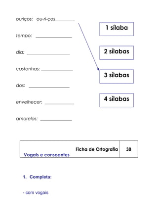 ouriços: ou-ri-ços________
tempo: ________________
dia: ___________________
castanhas: ______________
dos: __________________
envelhecer: _____________
amarelas: ______________
Ficha de Ortografia
Vogais e consoantes
38
1. Completa:
- com vogais
4 sílabas
1 sílaba
3 sílabas
2 sílabas
 