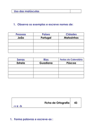 Uso das maiúsculas
1. Observa os exemplos e escreve nomes de:
Pessoas Países Cidades
João Portugal Matosinhos
Serras Rios Festas do Calendário
Estrela Guadiana Páscoa
Ficha de Ortografia
-v e -b
43
1. Forma palavras e escreve-as :
 