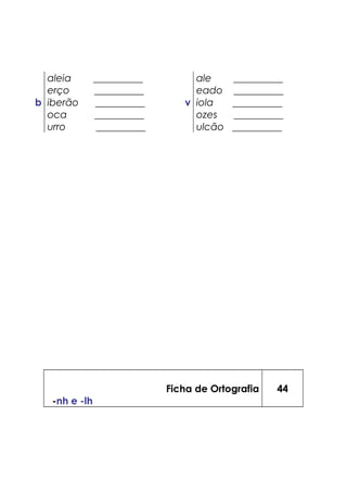 aleia __________ ale __________
erço __________ eado __________
b iberão __________ v iola __________
oca __________ ozes __________
urro __________ ulcão __________
Ficha de Ortografia
-nh e -lh
44
 