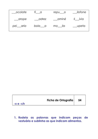 ___ocolate fi___a repu___o ___ilofone
___arope ___adrez ___aminé li___ívia
pei___aria bola___a mo___ila ___upeta
Ficha de Ortografia
-x e -ch
54
1. Rodeia as palavras que indicam peças de
vestuário e sublinha as que indicam alimentos.
 