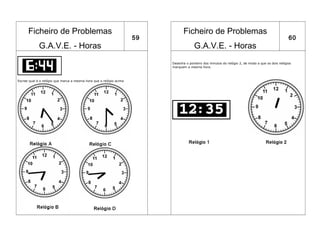 Ficheiro de Problemas                                                      Ficheiro de Problemas
                                                                     59                                                                            60
             G.A.V.E. - Horas                                                          G.A.V.E. - Horas
                                                                          Desenha o ponteiro dos minutos do relógio 2, de modo a que os dois relógios
                                                                          marquem a mesma hora.



Escree qual é o relógio que marca a mesma hora que o relógio acima
 