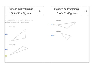 Ficheiro de Problemas                                              Ficheiro de Problemas
                                                               38                                 38
            G.A.V.E. - Figuras                                              G.A.V.E. - Figuras

Um triângulo isósceles tem dois lados com igual comprimento.
                                                                           Triângulo C

Escreve, no teu caderno, qual é o triângulo isósceles.

                                                                    X.3

         Triângulo A




                                                                           Triângulo D


X.1
                                                                    X.4




         Triângulo B




X.2
 