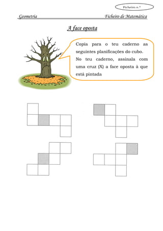 Ficheiro n.º

Geometria                     Ficheiro de Matemática

            A face oposta

               Copia para o teu caderno as
               seguintes planificações do cubo.
               No teu caderno, assinala com
               uma cruz (X) a face oposta à que
               está pintada
 