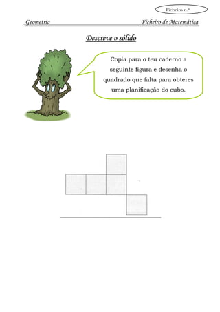 Ficheiro n.º

Geometria                       Ficheiro de Matemática

            Descreve o sólido

                    Copia para o teu caderno a
                    seguinte figura e desenha o
                 quadrado que falta para obteres
                    uma planificação do cubo.
 