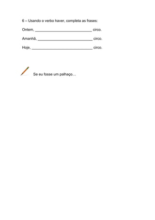 6 – Usando o verbo haver, completa as frases:
Ontem, ____________________________ circo.
Amanhã, ___________________________ circo.
Hoje, ______________________________ circo.

Se eu fosse um palhaço…

 
