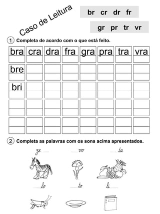 br cr dr fr
gr pr tr vr
1 Completa de acordo com o que está feito.

bra cra dra fra gra pra tra vra
bre
bri

2 Completa as palavras com os sons acima apresentados.

 