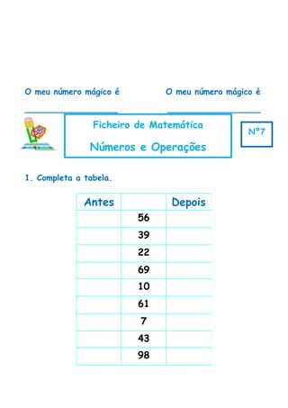 O meu número mágico é O meu número mágico é
__________________ __________________
1. Completa a tabela.
Antes Depois
56
39
22
69
10
61
7
43
98
Ficheiro de Matemática
Números e Operações
Nº7
 