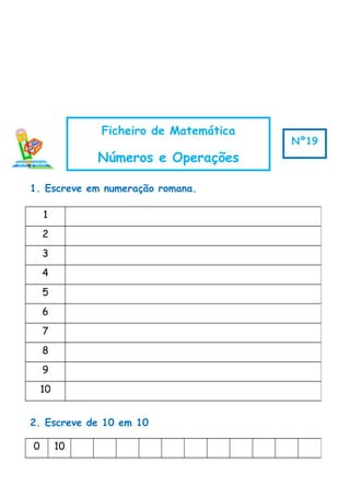 1. Escreve em numeração romana.
2. Escreve de 10 em 10
1
2
3
4
5
6
7
8
9
10
0 10
Ficheiro de Matemática
Números e Operações
Nº19
 