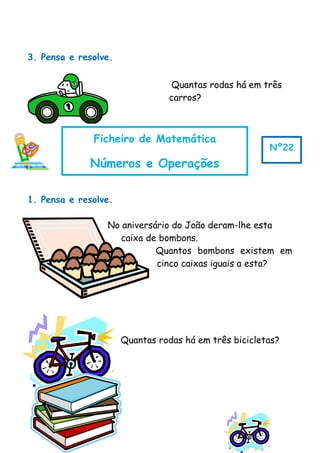 3. Pensa e resolve.
Quantas rodas há em três
carros?
1. Pensa e resolve.
No aniversário do João deram-lhe esta
caixa de bombons.
Quantos bombons existem em
cinco caixas iguais a esta?
Quantas rodas há em três bicicletas?
Ficheiro de Matemática
Números e Operações
Nº22
 