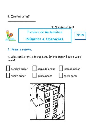 2. Quantas patas?
_________________
3. Quantas pintas?
_________________
1. Pensa e resolve.
A Luísa está à janela de sua casa. Em que andar é que a Luísa
mora?
primeiro andar segundo andar terceiro andar
quarto andar quinto andar sexto andar
Ficheiro de Matemática
Números e Operações
Nº25
 