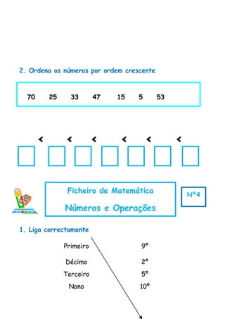 2. Ordena os números por ordem crescente
70 25 33 47 15 5 53
< < < < < <
1. Liga correctamente
Primeiro 9º
Décimo 2º
Terceiro 5º
Nono 10º
Ficheiro de Matemática
Números e Operações
Nº4
 