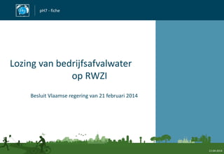 pH7 - fiche
Lozing van bedrijfsafvalwater
op RWZI
Besluit Vlaamse regering van 21 februari 2014
11-04-2014
 